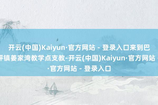 开云(中国)Kaiyun·官方网站 - 登录入口来到巴东县清太坪镇姜家湾教学点支教-开云(中国)Kaiyun·官方网站 - 登录入口
