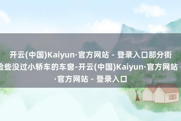 开云(中国)Kaiyun·官方网站 - 登录入口部分街说念积水险些没过小轿车的车窗-开云(中国)Kaiyun·官方网站 - 登录入口