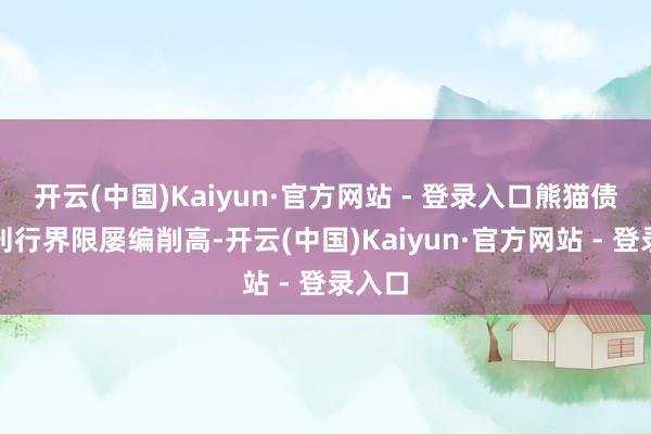 开云(中国)Kaiyun·官方网站 - 登录入口熊猫债年度刊行界限屡编削高-开云(中国)Kaiyun·官方网站 - 登录入口