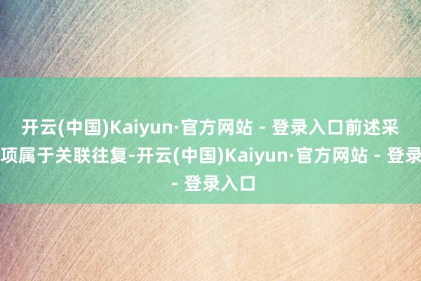 开云(中国)Kaiyun·官方网站 - 登录入口前述采购事项属于关联往复-开云(中国)Kaiyun·官方网站 - 登录入口