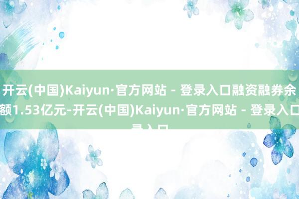 开云(中国)Kaiyun·官方网站 - 登录入口融资融券余额1.53亿元-开云(中国)Kaiyun·官方网站 - 登录入口