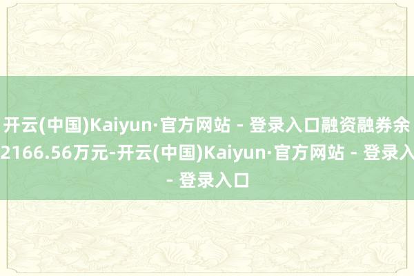 开云(中国)Kaiyun·官方网站 - 登录入口融资融券余额2166.56万元-开云(中国)Kaiyun·官方网站 - 登录入口