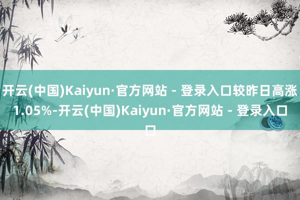 开云(中国)Kaiyun·官方网站 - 登录入口较昨日高涨1.05%-开云(中国)Kaiyun·官方网站 - 登录入口