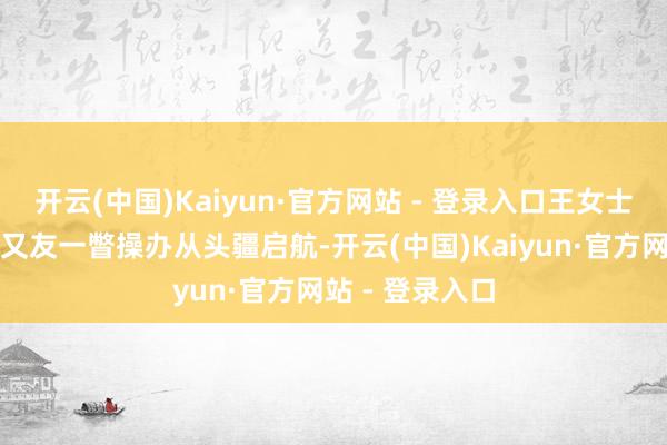 开云(中国)Kaiyun·官方网站 - 登录入口王女士带着孩子与一又友一瞥操办从头疆启航-开云(中国)Kaiyun·官方网站 - 登录入口