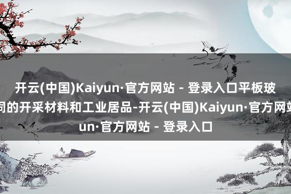 开云(中国)Kaiyun·官方网站 - 登录入口平板玻璃是一种雷同的开采材料和工业居品-开云(中国)Kaiyun·官方网站 - 登录入口