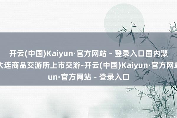开云(中国)Kaiyun·官方网站 - 登录入口国内聚丙烯期货在大连商品交游所上市交游-开云(中国)Kaiyun·官方网站 - 登录入口