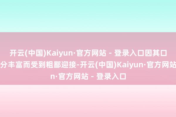 开云(中国)Kaiyun·官方网站 - 登录入口因其口感致密、养分丰富而受到粗鄙迎接-开云(中国)Kaiyun·官方网站 - 登录入口