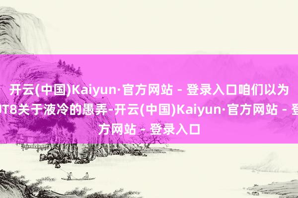 开云(中国)Kaiyun·官方网站 - 登录入口咱们以为这次HUT8关于液冷的愚弄-开云(中国)Kaiyun·官方网站 - 登录入口