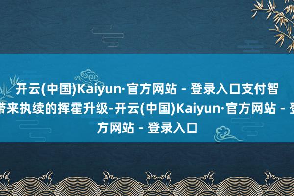 开云(中国)Kaiyun·官方网站 - 登录入口支付智商莳植带来执续的挥霍升级-开云(中国)Kaiyun·官方网站 - 登录入口