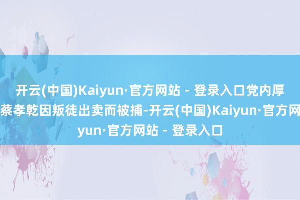 开云(中国)Kaiyun·官方网站 - 登录入口党内厚爱隐私任务的蔡孝乾因叛徒出卖而被捕-开云(中国)Kaiyun·官方网站 - 登录入口