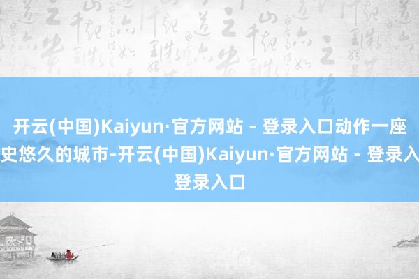 开云(中国)Kaiyun·官方网站 - 登录入口动作一座历史悠久的城市-开云(中国)Kaiyun·官方网站 - 登录入口