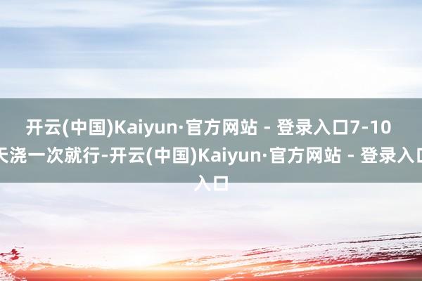 开云(中国)Kaiyun·官方网站 - 登录入口7-10 天浇一次就行-开云(中国)Kaiyun·官方网站 - 登录入口