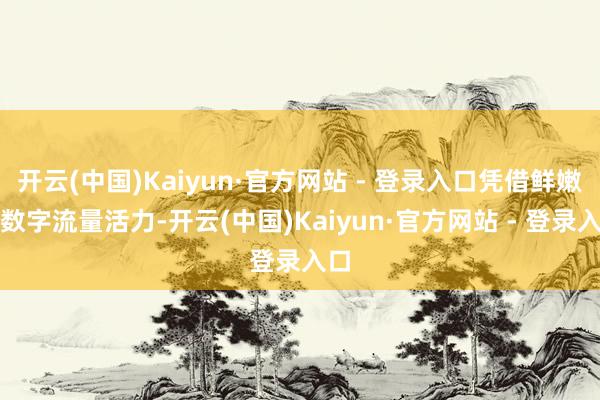 开云(中国)Kaiyun·官方网站 - 登录入口凭借鲜嫩的数字流量活力-开云(中国)Kaiyun·官方网站 - 登录入口