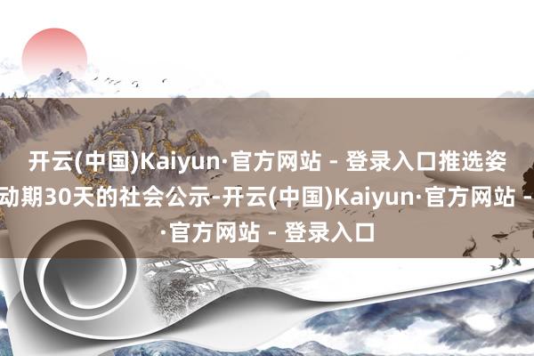 开云(中国)Kaiyun·官方网站 - 登录入口推选姿色需进行动期30天的社会公示-开云(中国)Kaiyun·官方网站 - 登录入口