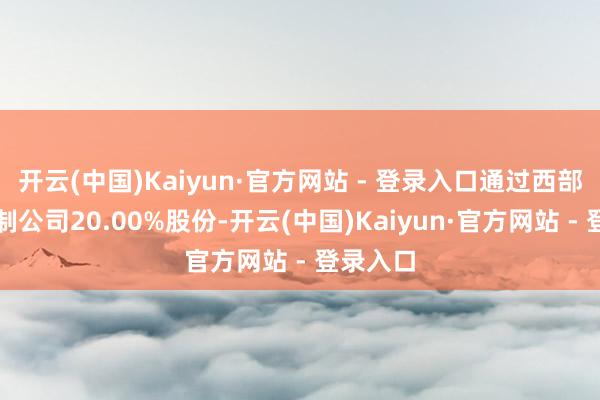 开云(中国)Kaiyun·官方网站 - 登录入口通过西部材料限制公司20.00%股份-开云(中国)Kaiyun·官方网站 - 登录入口