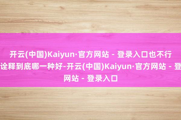 开云(中国)Kaiyun·官方网站 - 登录入口也不行全王人诠释到底哪一种好-开云(中国)Kaiyun·官方网站 - 登录入口