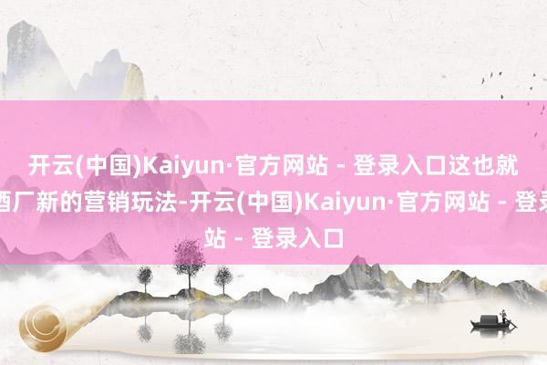 开云(中国)Kaiyun·官方网站 - 登录入口这也就成了酒厂新的营销玩法-开云(中国)Kaiyun·官方网站 - 登录入口