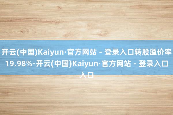 开云(中国)Kaiyun·官方网站 - 登录入口转股溢价率19.98%-开云(中国)Kaiyun·官方网站 - 登录入口