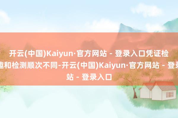 开云(中国)Kaiyun·官方网站 - 登录入口凭证检测旨趣和检测顺次不同-开云(中国)Kaiyun·官方网站 - 登录入口