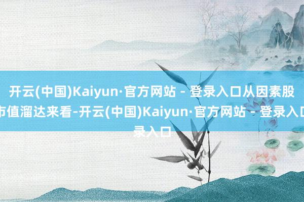 开云(中国)Kaiyun·官方网站 - 登录入口从因素股市值溜达来看-开云(中国)Kaiyun·官方网站 - 登录入口