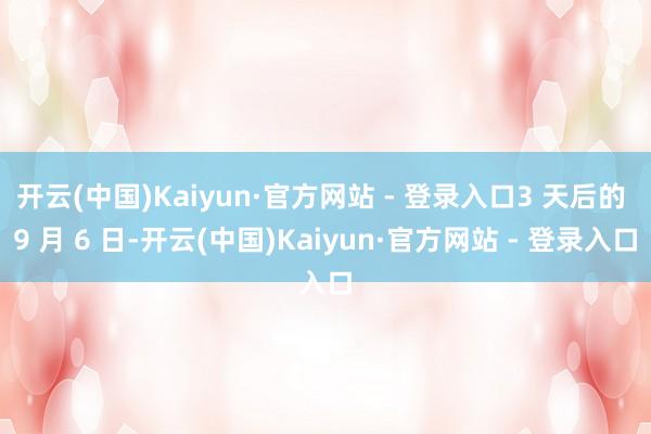 开云(中国)Kaiyun·官方网站 - 登录入口3 天后的 9 月 6 日-开云(中国)Kaiyun·官方网站 - 登录入口