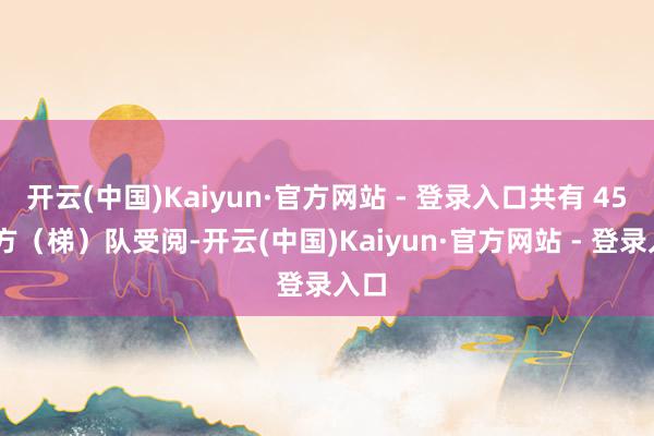 开云(中国)Kaiyun·官方网站 - 登录入口共有 45 个方（梯）队受阅-开云(中国)Kaiyun·官方网站 - 登录入口