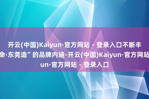 开云(中国)Kaiyun·官方网站 - 登录入口不断丰富“适口活命·东莞造”的品牌内涵-开云(中国)Kaiyun·官方网站 - 登录入口