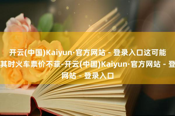 开云(中国)Kaiyun·官方网站 - 登录入口这可能是因为其时火车票价不菲-开云(中国)Kaiyun·官方网站 - 登录入口