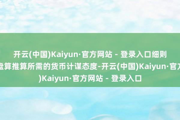 开云(中国)Kaiyun·官方网站 - 登录入口细则完毕可握续通胀盘算推算所需的货币计谋态度-开云(中国)Kaiyun·官方网站 - 登录入口