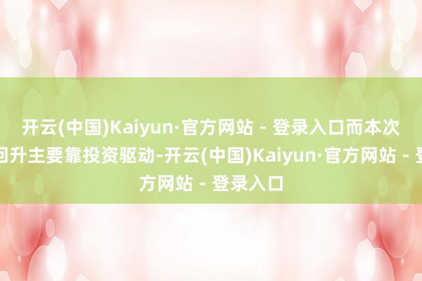 开云(中国)Kaiyun·官方网站 - 登录入口而本次经济的回升主要靠投资驱动-开云(中国)Kaiyun·官方网站 - 登录入口