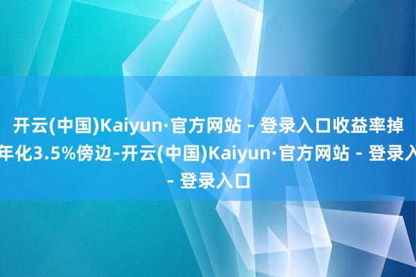 开云(中国)Kaiyun·官方网站 - 登录入口收益率掉到年化3.5%傍边-开云(中国)Kaiyun·官方网站 - 登录入口