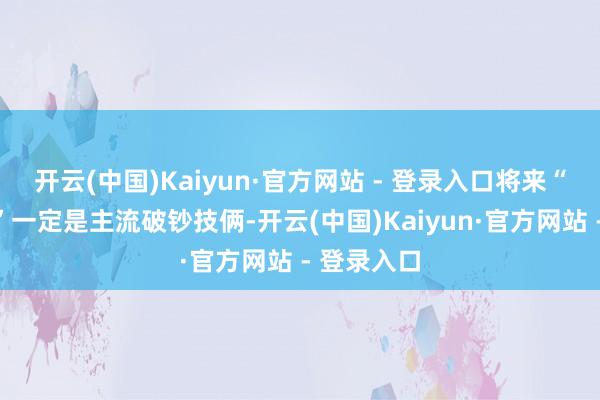 开云(中国)Kaiyun·官方网站 - 登录入口将来“吃喝玩乐”一定是主流破钞技俩-开云(中国)Kaiyun·官方网站 - 登录入口