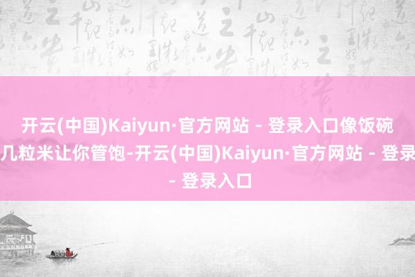 开云(中国)Kaiyun·官方网站 - 登录入口像饭碗里挑几粒米让你管饱-开云(中国)Kaiyun·官方网站 - 登录入口