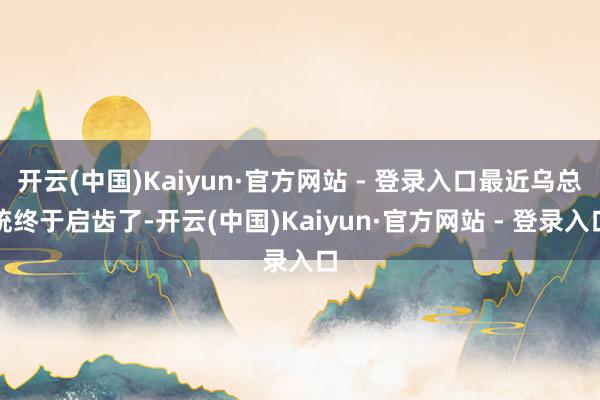 开云(中国)Kaiyun·官方网站 - 登录入口最近乌总统终于启齿了-开云(中国)Kaiyun·官方网站 - 登录入口