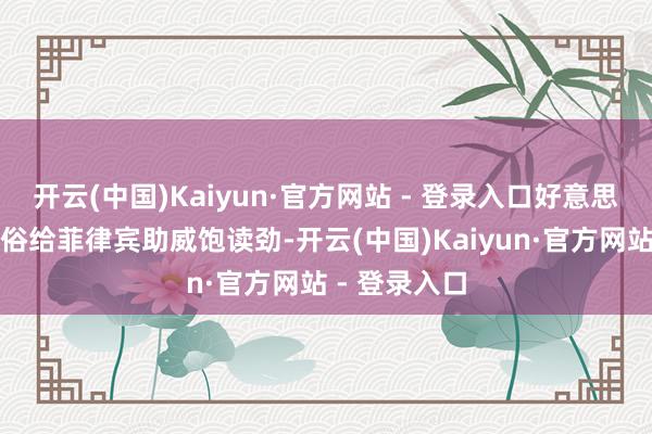 开云(中国)Kaiyun·官方网站 - 登录入口好意思国、日本粗俗给菲律宾助威饱读劲-开云(中国)Kaiyun·官方网站 - 登录入口