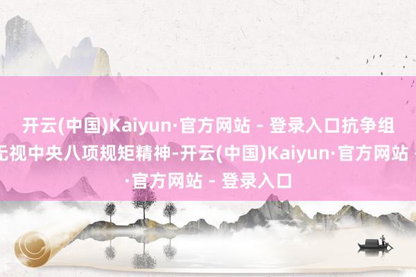 开云(中国)Kaiyun·官方网站 - 登录入口抗争组织审查；无视中央八项规矩精神-开云(中国)Kaiyun·官方网站 - 登录入口