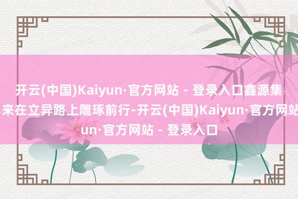 开云(中国)Kaiyun·官方网站 - 登录入口鑫源集团莳植28年来在立异路上雕琢前行-开云(中国)Kaiyun·官方网站 - 登录入口