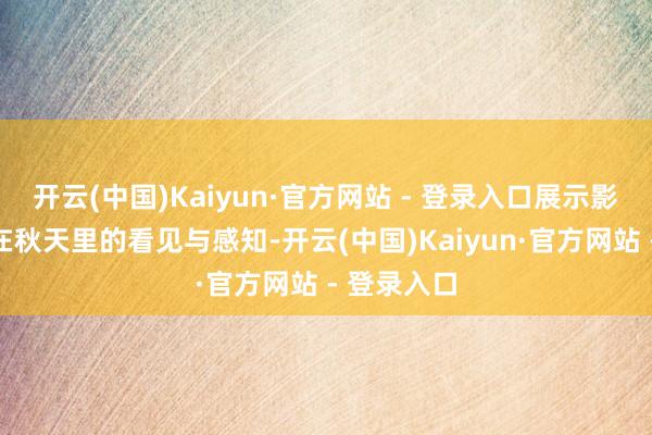 开云(中国)Kaiyun·官方网站 - 登录入口展示影相东谈主在秋天里的看见与感知-开云(中国)Kaiyun·官方网站 - 登录入口