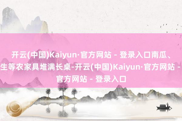 开云(中国)Kaiyun·官方网站 - 登录入口南瓜、辣椒、花生等农家具堆满长桌-开云(中国)Kaiyun·官方网站 - 登录入口