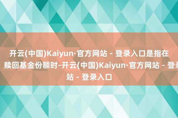 开云(中国)Kaiyun·官方网站 - 登录入口是指在申购、赎回基金份额时-开云(中国)Kaiyun·官方网站 - 登录入口