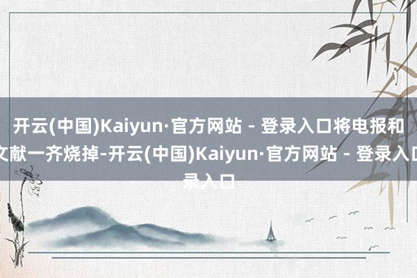 开云(中国)Kaiyun·官方网站 - 登录入口将电报和文献一齐烧掉-开云(中国)Kaiyun·官方网站 - 登录入口