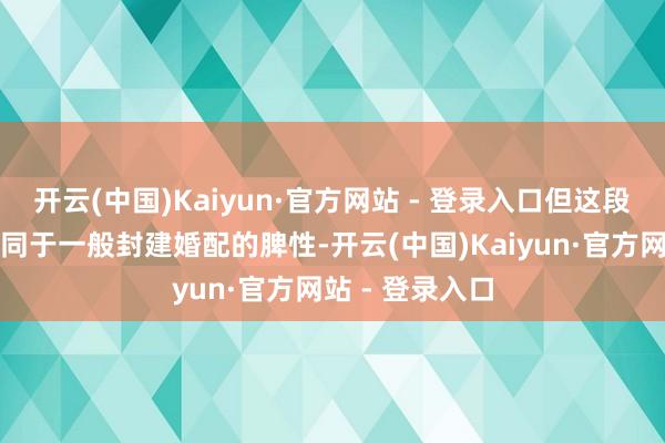 开云(中国)Kaiyun·官方网站 - 登录入口但这段婚配也有着不同于一般封建婚配的脾性-开云(中国)Kaiyun·官方网站 - 登录入口
