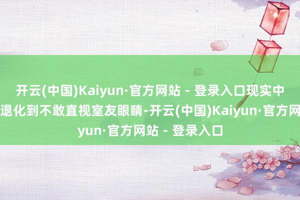 开云(中国)Kaiyun·官方网站 - 登录入口现实中的疏通智商却退化到不敢直视室友眼睛-开云(中国)Kaiyun·官方网站 - 登录入口