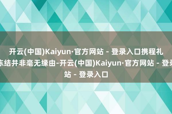 开云(中国)Kaiyun·官方网站 - 登录入口携程礼品卡冻结并非毫无缘由-开云(中国)Kaiyun·官方网站 - 登录入口