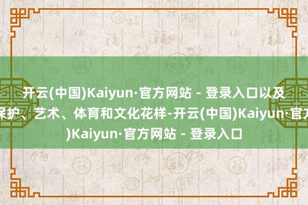 开云(中国)Kaiyun·官方网站 - 登录入口以及各项教悔、环境保护、艺术、体育和文化花样-开云(中国)Kaiyun·官方网站 - 登录入口