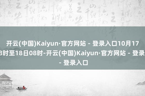 开云(中国)Kaiyun·官方网站 - 登录入口10月17日08时至18日08时-开云(中国)Kaiyun·官方网站 - 登录入口