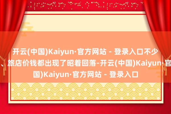 开云(中国)Kaiyun·官方网站 - 登录入口不少热点场所地的机票、旅店价钱都出现了昭着回落-开云(中国)Kaiyun·官方网站 - 登录入口