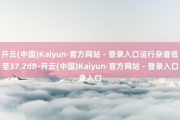 开云(中国)Kaiyun·官方网站 - 登录入口运行杂音低至37.2dB-开云(中国)Kaiyun·官方网站 - 登录入口