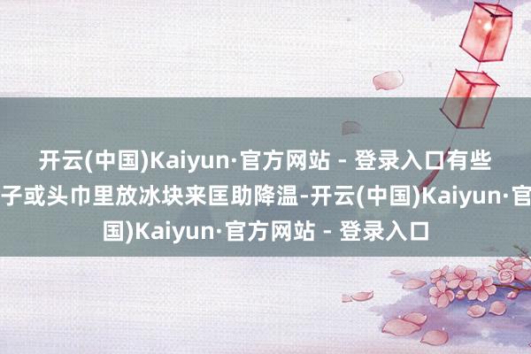 开云(中国)Kaiyun·官方网站 - 登录入口有些东说念主甚而在帽子或头巾里放冰块来匡助降温-开云(中国)Kaiyun·官方网站 - 登录入口