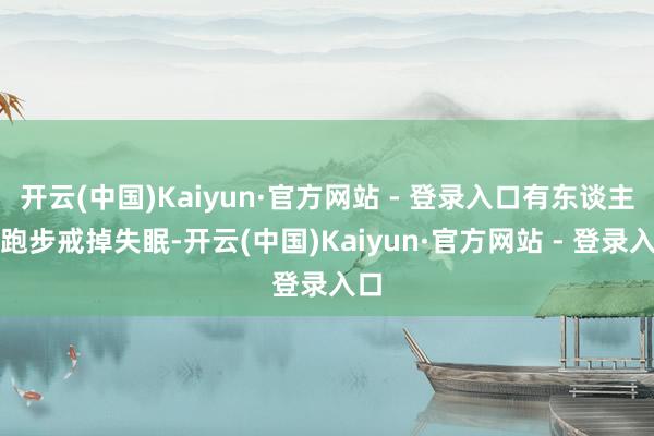 开云(中国)Kaiyun·官方网站 - 登录入口有东谈主靠跑步戒掉失眠-开云(中国)Kaiyun·官方网站 - 登录入口